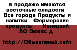 в продаже имеются восточные сладости - Все города Продукты и напитки » Фермерские продукты   . Ненецкий АО,Вижас д.